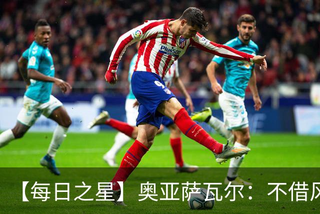【每日之星】奥亚萨瓦尔：不借风雷自成风暴 重铸西班牙锋刃