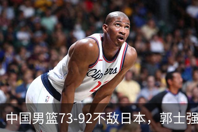 中国男篮73-92不敌日本，郭士强选人用人问题明显，杨瀚森难当大用，评分出炉：郭士强高诗岩2.5分！