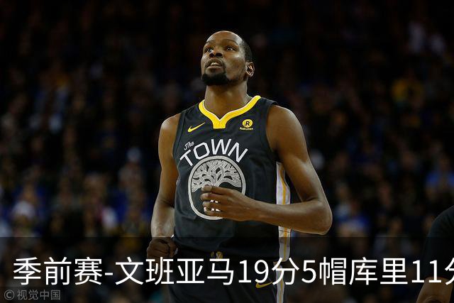 季前赛-文班亚马19分5帽库里11分 马刺胜勇士