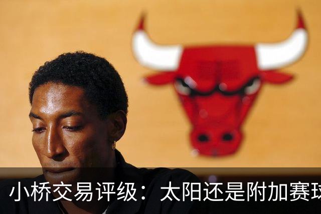 小桥交易评级：太阳还是附加赛球队D 黄蜂得重要首轮签&甩掉小桥A