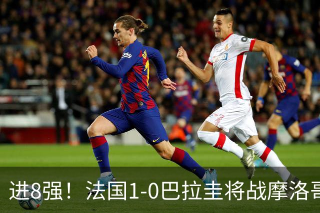 进8强！法国1-0巴拉圭将战摩洛哥 姆巴佩点射杜埃造点主裁引争议