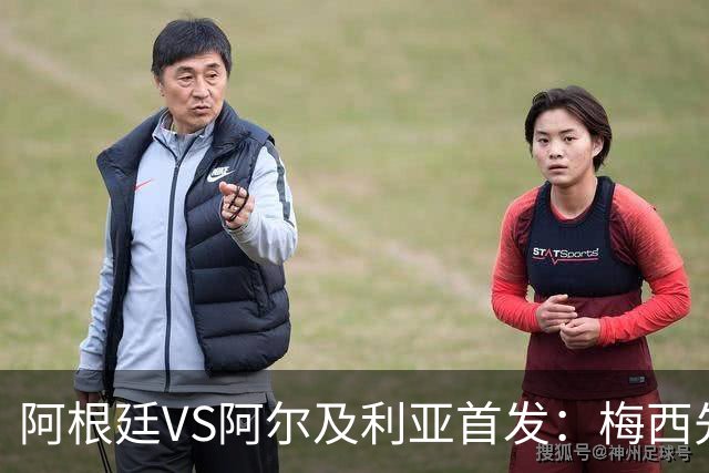 阿根廷VS阿尔及利亚首发：梅西先发创历史 齐达内之子出战