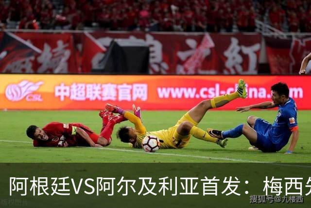 阿根廷VS阿尔及利亚首发：梅西先发创历史 齐达内之子出战