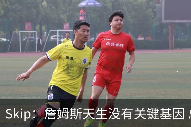 Skip：詹姆斯天生没有关键基因 总决赛胜率也是历史垫底