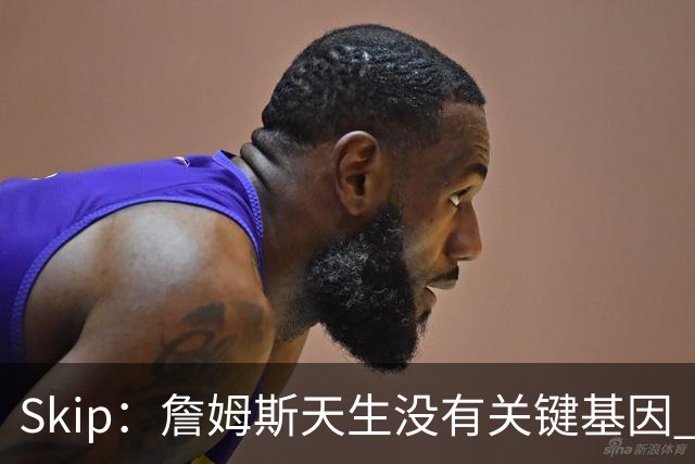 Skip：詹姆斯天生没有关键基因 总决赛胜率也是历史垫底