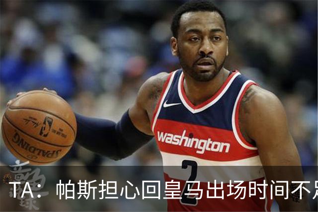 TA：帕斯担心回皇马出场时间不足，皇马表示理解转而签下B席